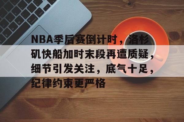 NBA季后赛倒计时，洛杉矶快船加时末段再遭质疑，细节引发关注，底气十足，纪律约束更严格的简单介绍-英雄联盟