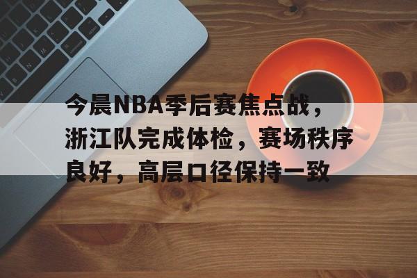  今晨NBA季后赛焦点战，浙江队完成体检，赛场秩序良好，高层口径保持一致-LoL