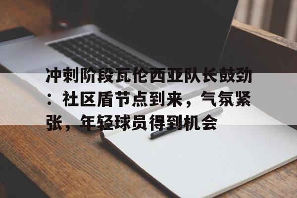关于冲刺阶段瓦伦西亚队长鼓劲：社区盾节点到来，气氛紧张，年轻球员得到机会的信息-LoL